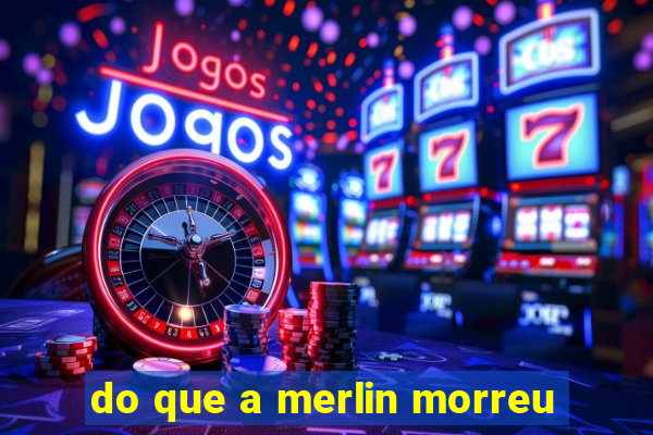 do que a merlin morreu